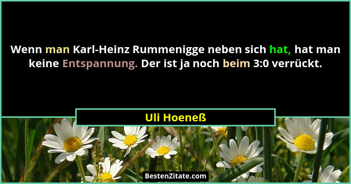 Wenn man Karl-Heinz Rummenigge neben sich hat, hat man keine Entspannung. Der ist ja noch beim 3:0 verrückt.... - Uli Hoeneß