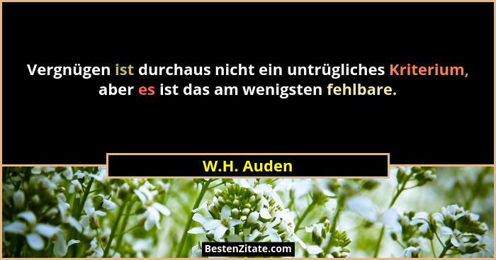 Vergnügen ist durchaus nicht ein untrügliches Kriterium, aber es ist das am wenigsten fehlbare.... - W.H. Auden