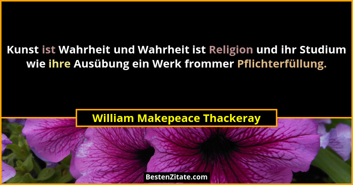 Kunst ist Wahrheit und Wahrheit ist Religion und ihr Studium wie ihre Ausübung ein Werk frommer Pflichterfüllung.... - William Makepeace Thackeray
