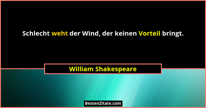 Schlecht weht der Wind, der keinen Vorteil bringt.... - William Shakespeare