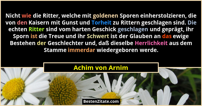 Nicht wie die Ritter, welche mit goldenen Sporen einherstolzieren, die von den Kaisern mit Gunst und Torheit zu Rittern geschlagen s... - Achim von Arnim