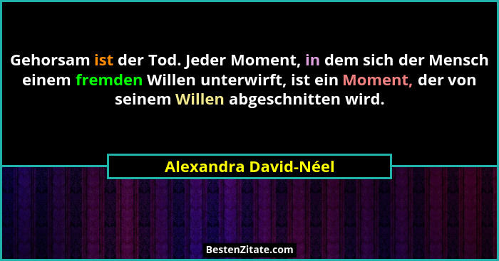 Gehorsam ist der Tod. Jeder Moment, in dem sich der Mensch einem fremden Willen unterwirft, ist ein Moment, der von seinem Will... - Alexandra David-Néel