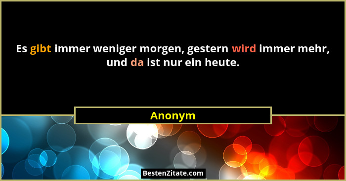 Es gibt immer weniger morgen, gestern wird immer mehr, und da ist nur ein heute.... - Anonym