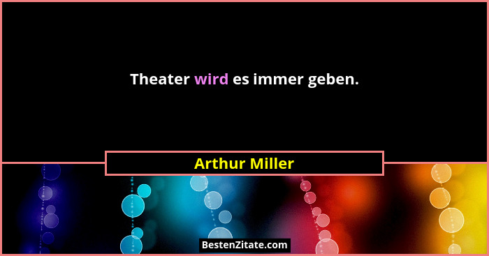 Theater wird es immer geben.... - Arthur Miller