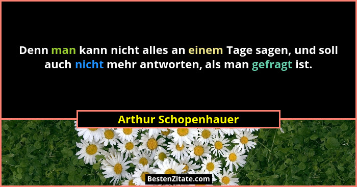 Denn man kann nicht alles an einem Tage sagen, und soll auch nicht mehr antworten, als man gefragt ist.... - Arthur Schopenhauer