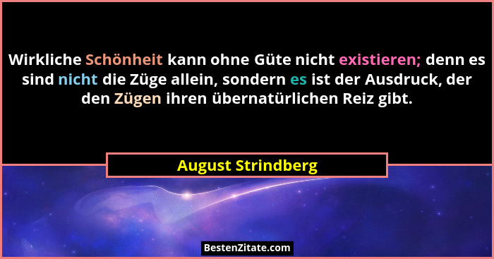 Wirkliche Schönheit kann ohne Güte nicht existieren; denn es sind nicht die Züge allein, sondern es ist der Ausdruck, der den Züge... - August Strindberg