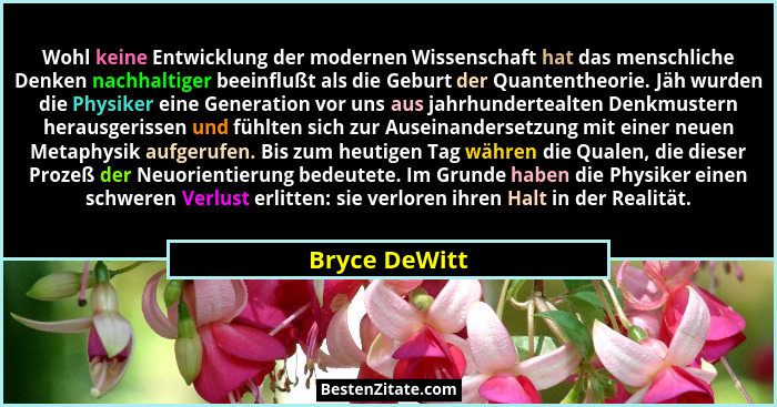 Wohl keine Entwicklung der modernen Wissenschaft hat das menschliche Denken nachhaltiger beeinflußt als die Geburt der Quantentheorie.... - Bryce DeWitt