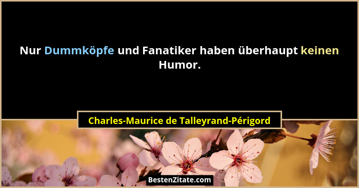 Nur Dummköpfe und Fanatiker haben überhaupt keinen Humor.... - Charles-Maurice de Talleyrand-Périgord