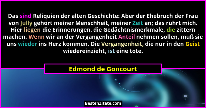 Das sind Reliquien der alten Geschichte: Aber der Ehebruch der Frau von Jully gehört meiner Menschheit, meiner Zeit an; das rührt... - Edmond de Goncourt