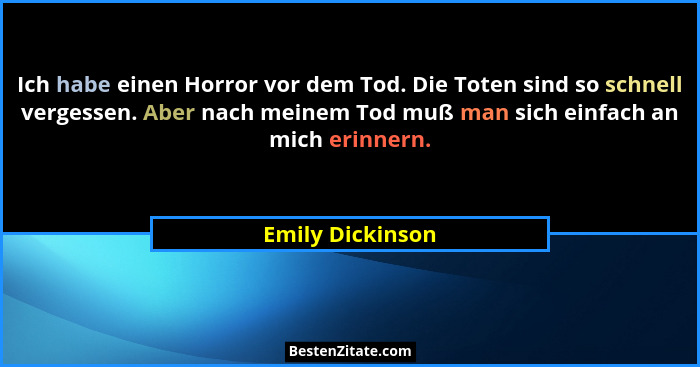 Ich habe einen Horror vor dem Tod. Die Toten sind so schnell vergessen. Aber nach meinem Tod muß man sich einfach an mich erinnern.... - Emily Dickinson