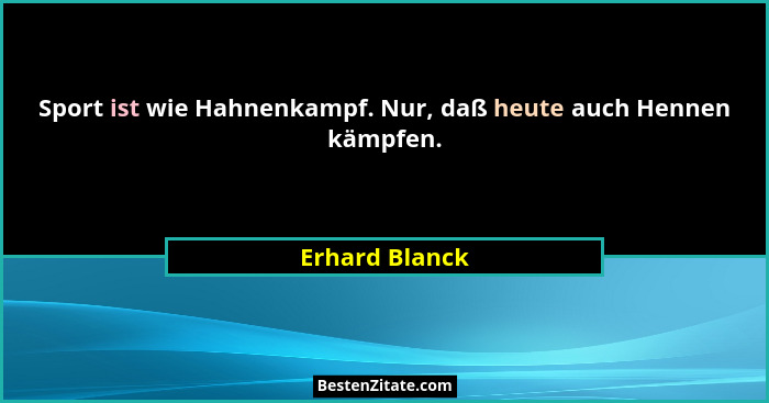 Sport ist wie Hahnenkampf. Nur, daß heute auch Hennen kämpfen.... - Erhard Blanck