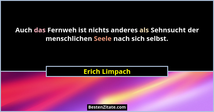 Auch das Fernweh ist nichts anderes als Sehnsucht der menschlichen Seele nach sich selbst.... - Erich Limpach