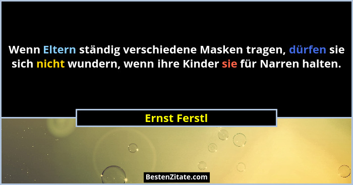 Wenn Eltern ständig verschiedene Masken tragen, dürfen sie sich nicht wundern, wenn ihre Kinder sie für Narren halten.... - Ernst Ferstl