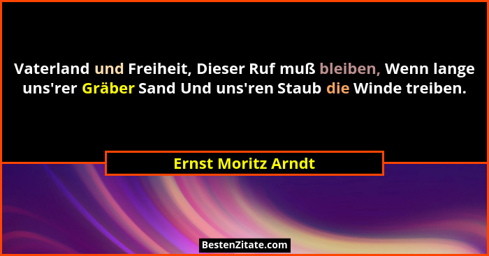 Vaterland und Freiheit, Dieser Ruf muß bleiben, Wenn lange uns'rer Gräber Sand Und uns'ren Staub die Winde treiben.... - Ernst Moritz Arndt