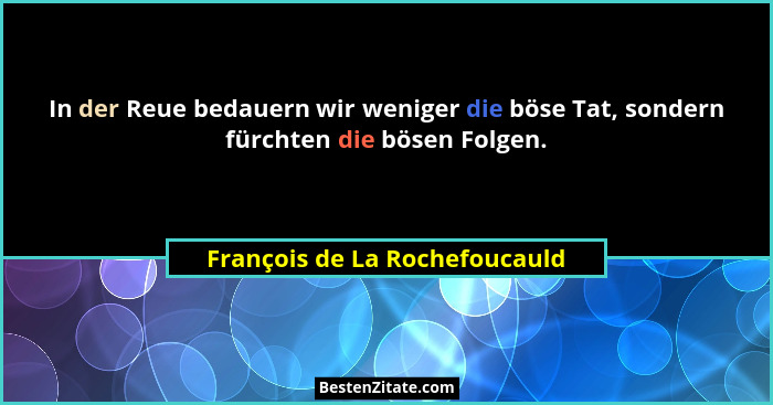 In der Reue bedauern wir weniger die böse Tat, sondern fürchten die bösen Folgen.... - François de La Rochefoucauld