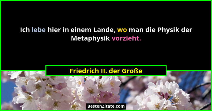 Ich lebe hier in einem Lande, wo man die Physik der Metaphysik vorzieht.... - Friedrich II. der Große