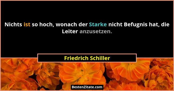 Nichts ist so hoch, wonach der Starke nicht Befugnis hat, die Leiter anzusetzen.... - Friedrich Schiller