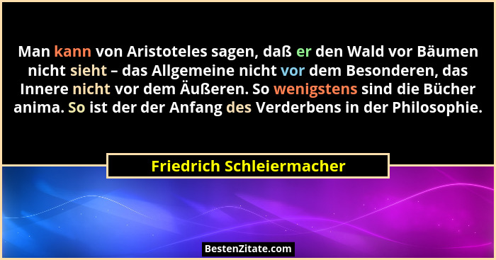Man kann von Aristoteles sagen, daß er den Wald vor Bäumen nicht sieht – das Allgemeine nicht vor dem Besonderen, das Inner... - Friedrich Schleiermacher