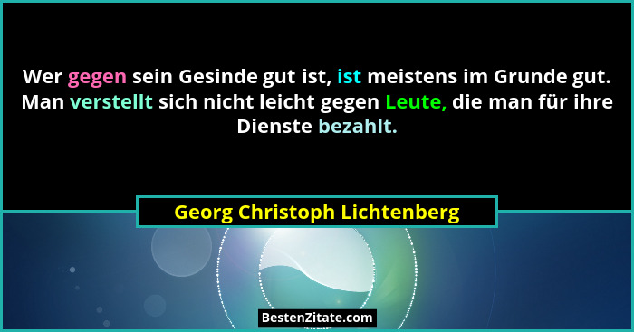 Wer gegen sein Gesinde gut ist, ist meistens im Grunde gut. Man verstellt sich nicht leicht gegen Leute, die man für ihr... - Georg Christoph Lichtenberg