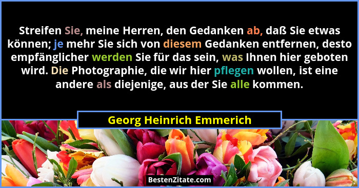 Streifen Sie, meine Herren, den Gedanken ab, daß Sie etwas können; je mehr Sie sich von diesem Gedanken entfernen, desto emp... - Georg Heinrich Emmerich