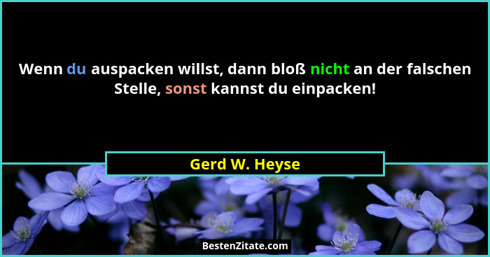 Wenn du auspacken willst, dann bloß nicht an der falschen Stelle, sonst kannst du einpacken!... - Gerd W. Heyse