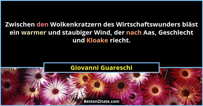 Zwischen den Wolkenkratzern des Wirtschaftswunders bläst ein warmer und staubiger Wind, der nach Aas, Geschlecht und Kloake riech... - Giovanni Guareschi