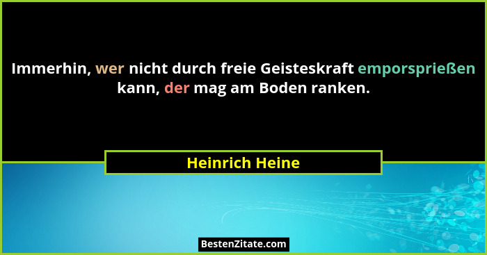 Immerhin, wer nicht durch freie Geisteskraft emporsprießen kann, der mag am Boden ranken.... - Heinrich Heine