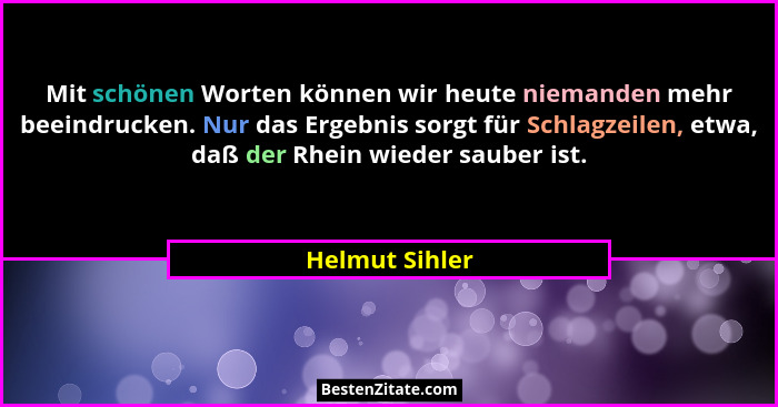 Mit schönen Worten können wir heute niemanden mehr beeindrucken. Nur das Ergebnis sorgt für Schlagzeilen, etwa, daß der Rhein wieder s... - Helmut Sihler