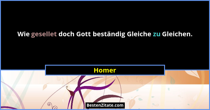 Wie gesellet doch Gott beständig Gleiche zu Gleichen.... - Homer