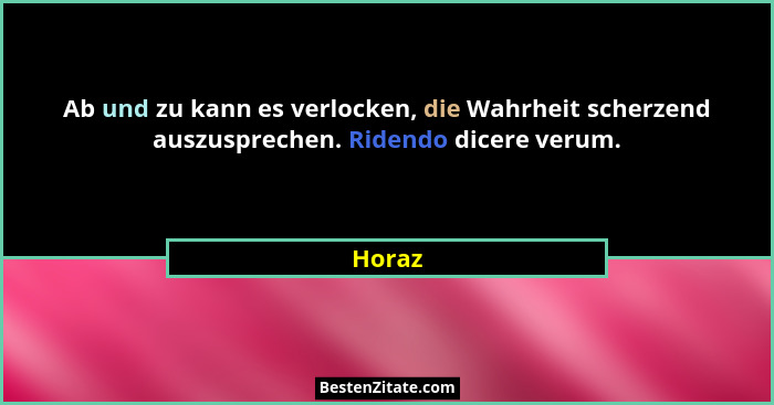 Ab und zu kann es verlocken, die Wahrheit scherzend auszusprechen. Ridendo dicere verum.... - Horaz
