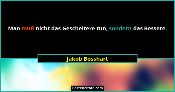Man muß nicht das Gescheitere tun, sondern das Bessere.... - Jakob Bosshart