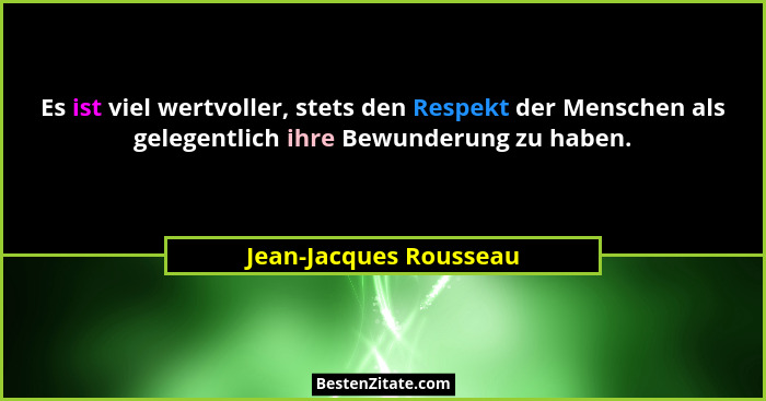Es ist viel wertvoller, stets den Respekt der Menschen als gelegentlich ihre Bewunderung zu haben.... - Jean-Jacques Rousseau