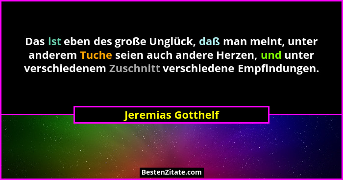 Das ist eben des große Unglück, daß man meint, unter anderem Tuche seien auch andere Herzen, und unter verschiedenem Zuschnitt ver... - Jeremias Gotthelf