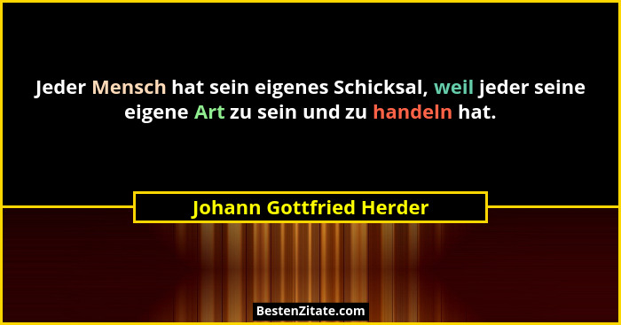 Jeder Mensch hat sein eigenes Schicksal, weil jeder seine eigene Art zu sein und zu handeln hat.... - Johann Gottfried Herder