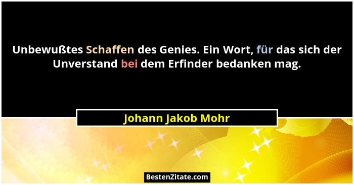 Unbewußtes Schaffen des Genies. Ein Wort, für das sich der Unverstand bei dem Erfinder bedanken mag.... - Johann Jakob Mohr