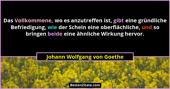 Das Vollkommene, wo es anzutreffen ist, gibt eine gründliche Befriedigung, wie der Schein eine oberflächliche, und so bri... - Johann Wolfgang von Goethe