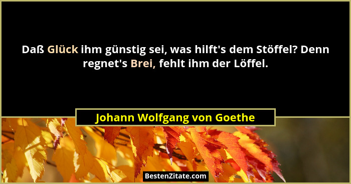 Daß Glück ihm günstig sei, was hilft's dem Stöffel? Denn regnet's Brei, fehlt ihm der Löffel.... - Johann Wolfgang von Goethe