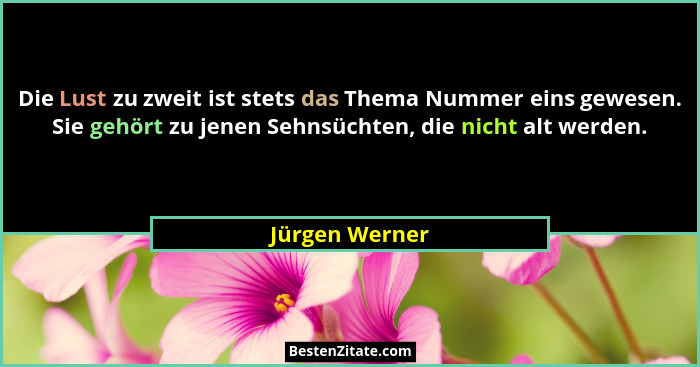 Die Lust zu zweit ist stets das Thema Nummer eins gewesen. Sie gehört zu jenen Sehnsüchten, die nicht alt werden.... - Jürgen Werner