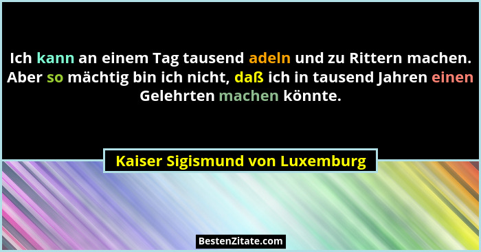 Ich kann an einem Tag tausend adeln und zu Rittern machen. Aber so mächtig bin ich nicht, daß ich in tausend Jahren e... - Kaiser Sigismund von Luxemburg