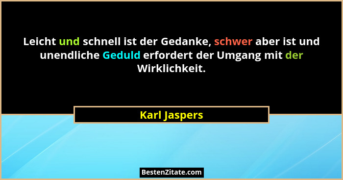 Leicht und schnell ist der Gedanke, schwer aber ist und unendliche Geduld erfordert der Umgang mit der Wirklichkeit.... - Karl Jaspers