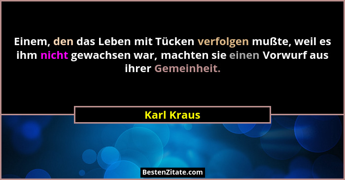 Einem, den das Leben mit Tücken verfolgen mußte, weil es ihm nicht gewachsen war, machten sie einen Vorwurf aus ihrer Gemeinheit.... - Karl Kraus