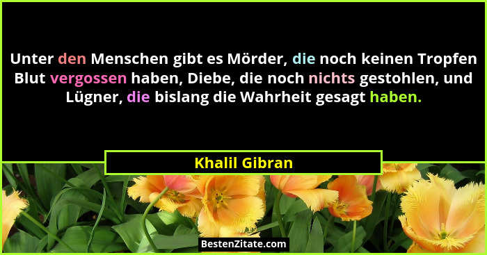 Unter den Menschen gibt es Mörder, die noch keinen Tropfen Blut vergossen haben, Diebe, die noch nichts gestohlen, und Lügner, die bis... - Khalil Gibran
