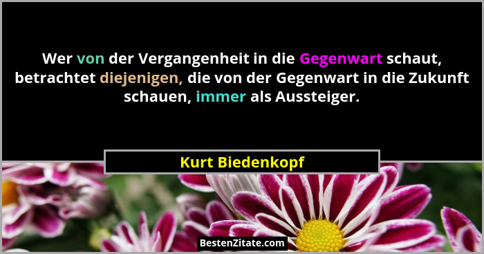 Wer von der Vergangenheit in die Gegenwart schaut, betrachtet diejenigen, die von der Gegenwart in die Zukunft schauen, immer als Au... - Kurt Biedenkopf