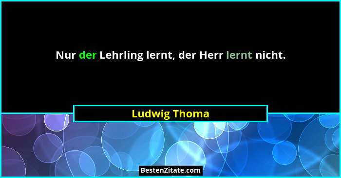 Nur der Lehrling lernt, der Herr lernt nicht.... - Ludwig Thoma