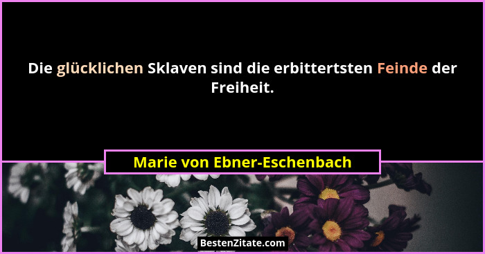 Die glücklichen Sklaven sind die erbittertsten Feinde der Freiheit.... - Marie von Ebner-Eschenbach