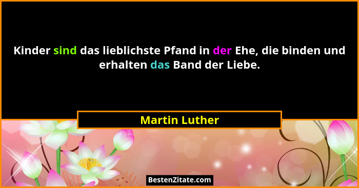 Kinder sind das lieblichste Pfand in der Ehe, die binden und erhalten das Band der Liebe.... - Martin Luther