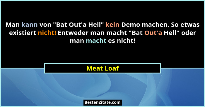Man kann von "Bat Out'a Hell" kein Demo machen. So etwas existiert nicht! Entweder man macht "Bat Out'a Hell" oder... - Meat Loaf