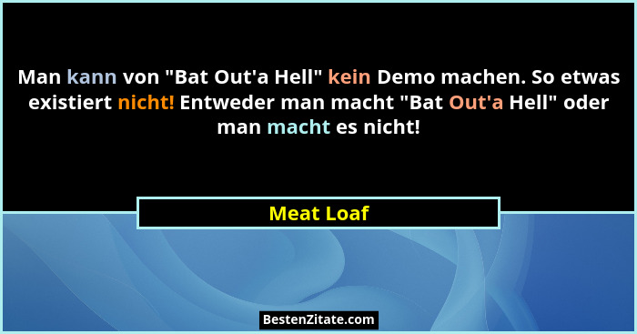 Man kann von "Bat Out'a Hell" kein Demo machen. So etwas existiert nicht! Entweder man macht "Bat Out'a Hell" oder... - Meat Loaf