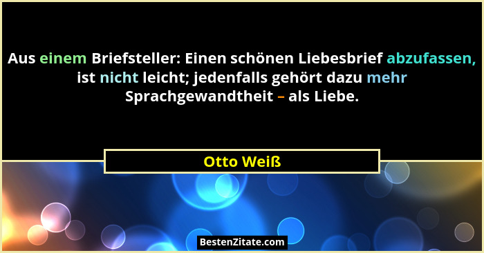 Aus einem Briefsteller: Einen schönen Liebesbrief abzufassen, ist nicht leicht; jedenfalls gehört dazu mehr Sprachgewandtheit – als Liebe.... - Otto Weiß