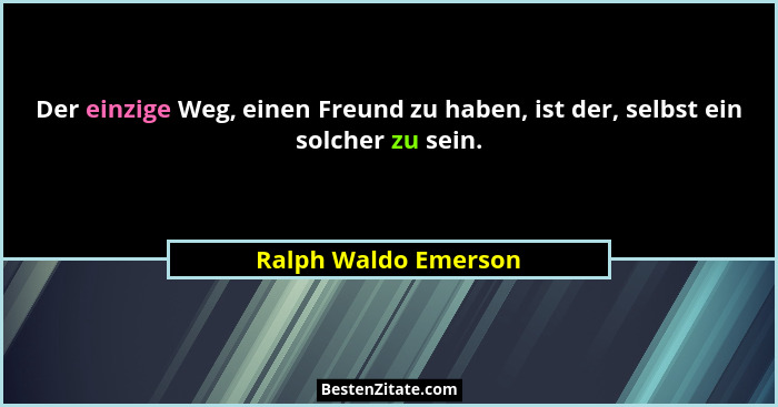 Der einzige Weg, einen Freund zu haben, ist der, selbst ein solcher zu sein.... - Ralph Waldo Emerson